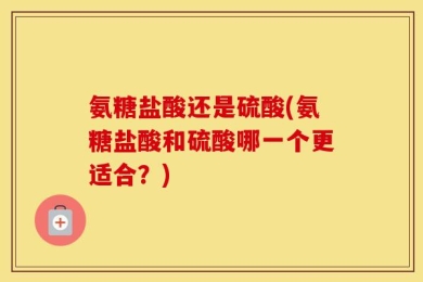 氨糖盐酸还是硫酸(氨糖盐酸和硫酸哪一个更适合？)