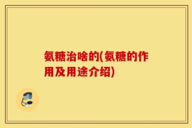 氨糖治啥的(氨糖的作用及用途介绍)