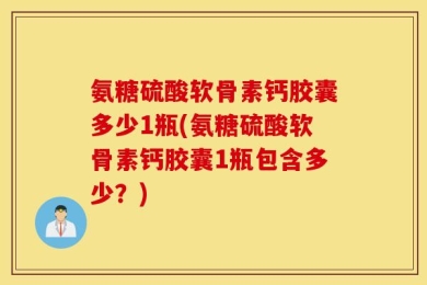 氨糖硫酸软骨素钙胶囊多少1瓶(氨糖硫酸软骨素钙胶囊1瓶包含多少？)