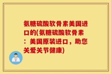 氨糖硫酸软骨素美国进口的(氨糖硫酸软骨素：美国原装进口，助您关爱关节健康)