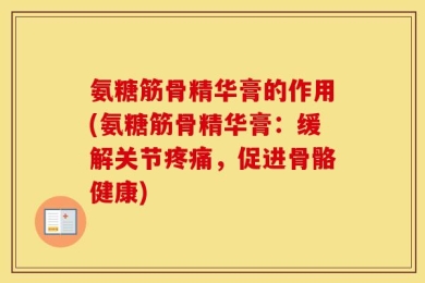氨糖筋骨精华膏的作用(氨糖筋骨精华膏：缓解关节疼痛，促进骨骼健康)