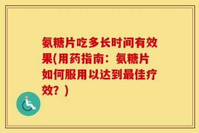 氨糖片吃多长时间有效果(用药指南：氨糖片如何服用以达到最佳疗效？)