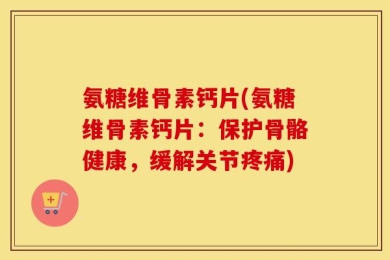 氨糖维骨素钙片(氨糖维骨素钙片：保护骨骼健康，缓解关节疼痛)
