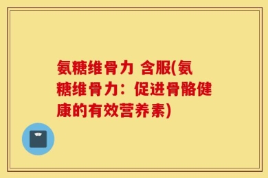 氨糖维骨力 含服(氨糖维骨力：促进骨骼健康的有效营养素)