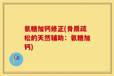 氨糖加钙修正(骨质疏松的天然辅助：氨糖加钙)