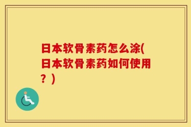 日本软骨素药怎么涂(日本软骨素药如何使用？)