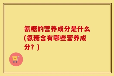 氨糖的营养成分是什么(氨糖含有哪些营养成分？)