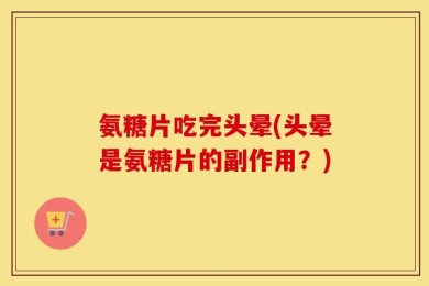 氨糖片吃完头晕(头晕是氨糖片的副作用？)