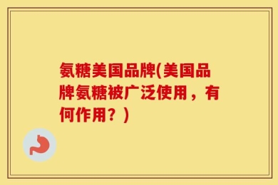 氨糖美国品牌(美国品牌氨糖被广泛使用，有何作用？)
