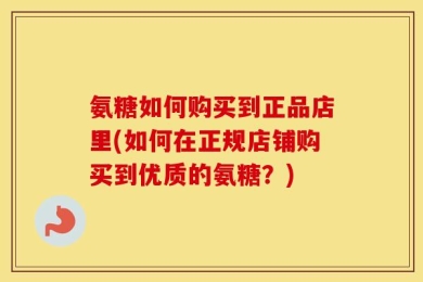 氨糖如何购买到正品店里(如何在正规店铺购买到优质的氨糖？)