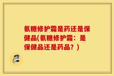 氨糖修护霜是药还是保健品(氨糖修护霜：是保健品还是药品？)