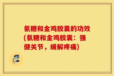 氨糖和金鸡胶囊的功效(氨糖和金鸡胶囊：强健关节，缓解疼痛)