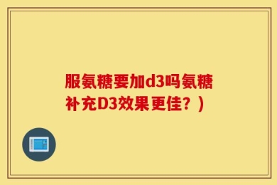 服氨糖要加d3吗氨糖补充D3效果更佳？)