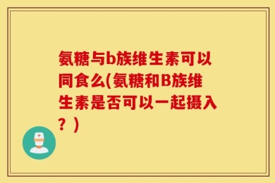 氨糖与b族维生素可以同食么(氨糖和B族维生素是否可以一起摄入？)