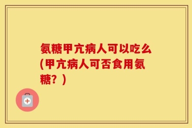 氨糖甲亢病人可以吃么(甲亢病人可否食用氨糖？)