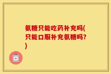 氨糖只能吃药补充吗(只能口服补充氨糖吗？)