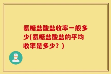 氨糖盐酸盐收率一般多少(氨糖盐酸盐的平均收率是多少？)