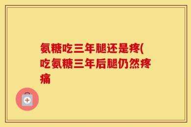 氨糖吃三年腿还是疼(吃氨糖三年后腿仍然疼痛