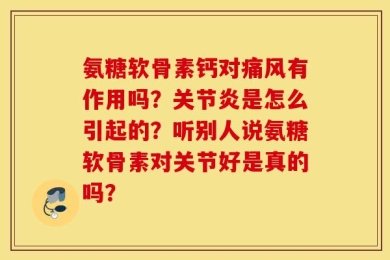 氨糖软骨素钙对痛风有作用吗？关节炎是怎么引起的？听别人说氨糖软骨素对关节好是真的吗？