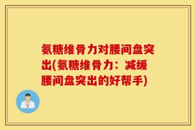 氨糖维骨力对腰间盘突出(氨糖维骨力：减缓腰间盘突出的好帮手)