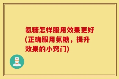 氨糖怎样服用效果更好(正确服用氨糖，提升效果的小窍门)