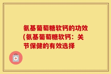 氨基葡萄糖软钙的功效(氨基葡萄糖软钙：关节保健的有效选择