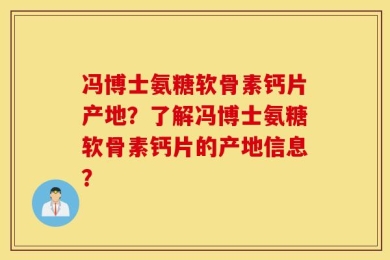 冯博士氨糖软骨素钙片产地？了解冯博士氨糖软骨素钙片的产地信息？