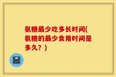 氨糖最少吃多长时间(氨糖的最少食用时间是多久？)