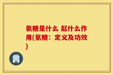 氨糖是什么 起什么作用(氨糖：定义及功效)