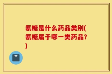 氨糖是什么药品类别(氨糖属于哪一类药品？)