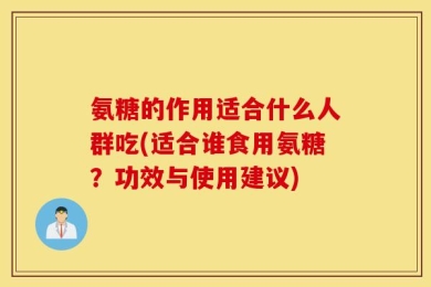 氨糖的作用适合什么人群吃(适合谁食用氨糖？功效与使用建议)