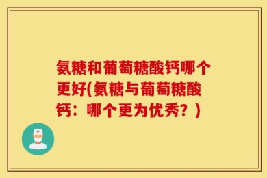 氨糖和葡萄糖酸钙哪个更好(氨糖与葡萄糖酸钙：哪个更为优秀？)