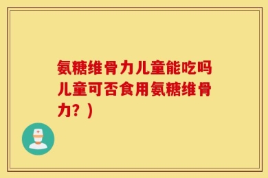 氨糖维骨力儿童能吃吗儿童可否食用氨糖维骨力？)