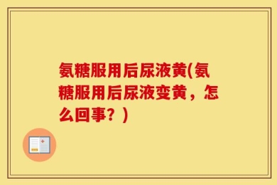 氨糖服用后尿液黄(氨糖服用后尿液变黄，怎么回事？)