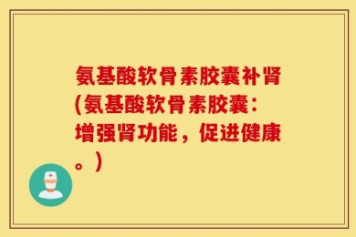 氨基酸软骨素胶囊补肾(氨基酸软骨素胶囊：增强肾功能，促进健康。)