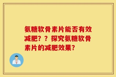 氨糖软骨素片能否有效减肥？？探究氨糖软骨素片的减肥效果？