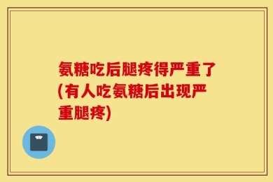 氨糖吃后腿疼得严重了(有人吃氨糖后出现严重腿疼)