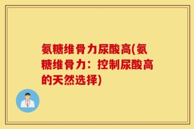 氨糖维骨力尿酸高(氨糖维骨力：控制尿酸高的天然选择)