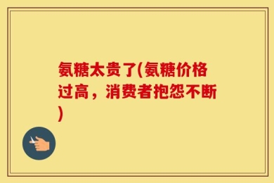氨糖太贵了(氨糖价格过高，消费者抱怨不断)