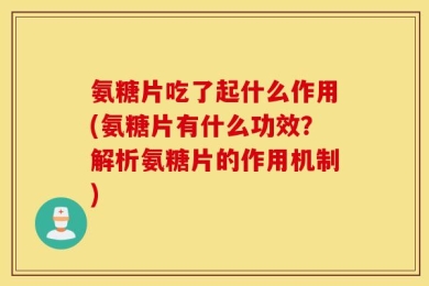 氨糖片吃了起什么作用(氨糖片有什么功效？解析氨糖片的作用机制)