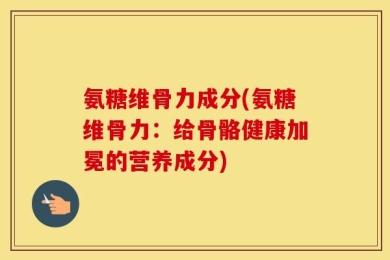 氨糖维骨力成分(氨糖维骨力：给骨骼健康加冕的营养成分)