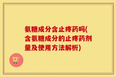氨糖成分含止疼药吗(含氨糖成分的止疼药剂量及使用方法解析)