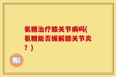 氨糖治疗膝关节病吗(氨糖能否缓解膝关节炎？)