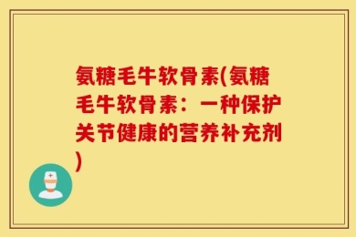 氨糖毛牛软骨素(氨糖毛牛软骨素：一种保护关节健康的营养补充剂)