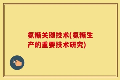 氨糖关键技术(氨糖生产的重要技术研究)