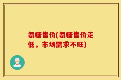 氨糖售价(氨糖售价走低，市场需求不旺)