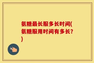 氨糖最长服多长时间(氨糖服用时间有多长？)
