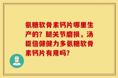 氨糖软骨素钙片哪里生产的？腿关节磨损，汤臣倍健健力多氨糖软骨素钙片有用吗？