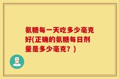 氨糖每一天吃多少毫克好(正确的氨糖每日剂量是多少毫克？)