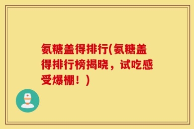 氨糖盖得排行(氨糖盖得排行榜揭晓，试吃感受爆棚！)